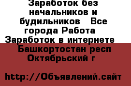 Заработок без начальников и будильников - Все города Работа » Заработок в интернете   . Башкортостан респ.,Октябрьский г.